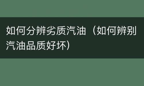 如何分辨劣质汽油（如何辨别汽油品质好坏）