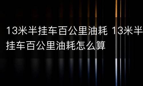 13米半挂车百公里油耗 13米半挂车百公里油耗怎么算
