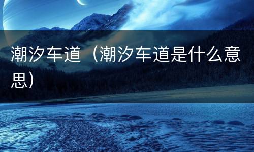 潮汐车道（潮汐车道是什么意思）