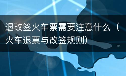 退改签火车票需要注意什么（火车退票与改签规则）