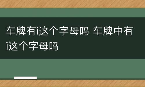 车牌有i这个字母吗 车牌中有i这个字母吗