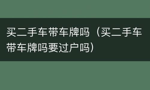 买二手车带车牌吗（买二手车带车牌吗要过户吗）