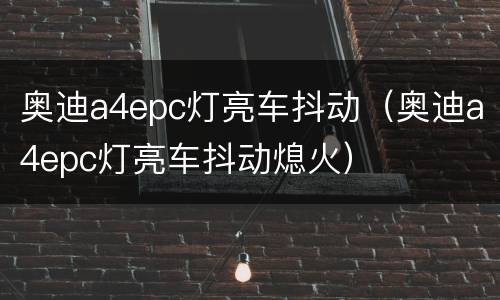 奥迪a4epc灯亮车抖动（奥迪a4epc灯亮车抖动熄火）