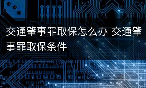 交通肇事罪取保怎么办 交通肇事罪取保条件