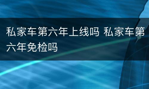 私家车第六年上线吗 私家车第六年免检吗