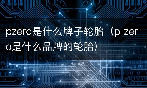pzerd是什么牌子轮胎（p zero是什么品牌的轮胎）