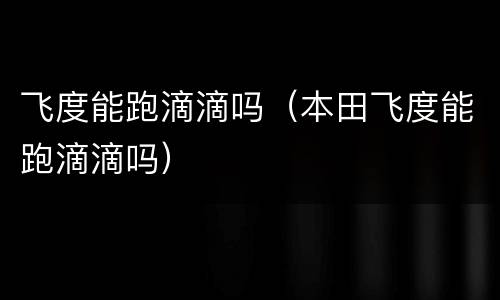 飞度能跑滴滴吗（本田飞度能跑滴滴吗）