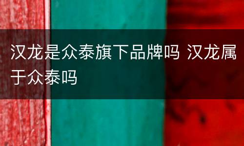 汉龙是众泰旗下品牌吗 汉龙属于众泰吗