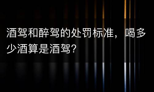 酒驾和醉驾的处罚标准，喝多少酒算是酒驾?