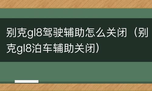 别克gl8驾驶辅助怎么关闭（别克gl8泊车辅助关闭）