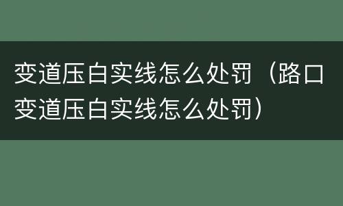 变道压白实线怎么处罚（路口变道压白实线怎么处罚）