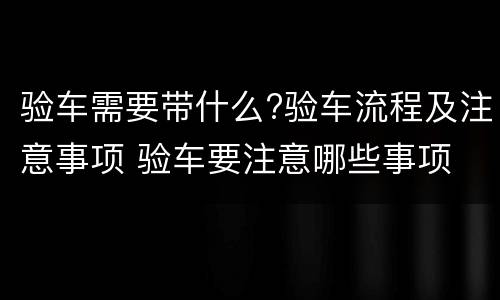 验车需要带什么?验车流程及注意事项 验车要注意哪些事项