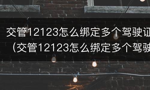 交管12123怎么绑定多个驾驶证（交管12123怎么绑定多个驾驶证图片）