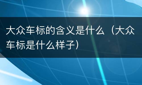 大众车标的含义是什么（大众车标是什么样子）