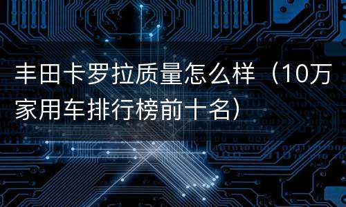 丰田卡罗拉质量怎么样（10万家用车排行榜前十名）