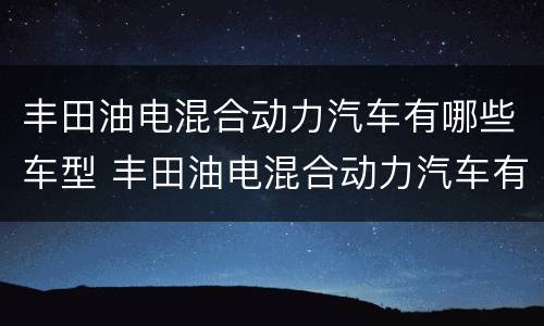 丰田油电混合动力汽车有哪些车型 丰田油电混合动力汽车有哪些车型图片