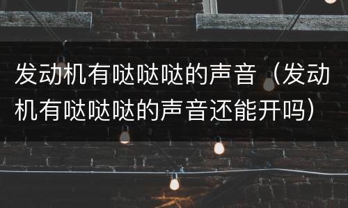 发动机有哒哒哒的声音（发动机有哒哒哒的声音还能开吗）