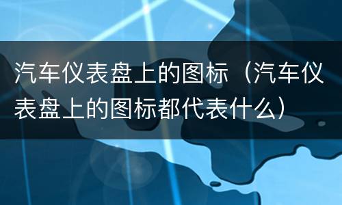 汽车仪表盘上的图标（汽车仪表盘上的图标都代表什么）