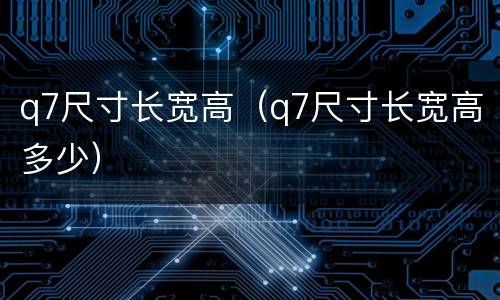 q7尺寸长宽高（q7尺寸长宽高多少）