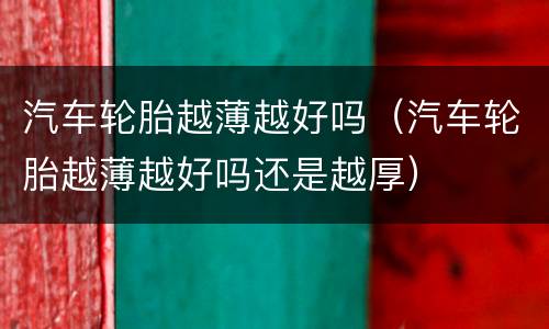 汽车轮胎越薄越好吗（汽车轮胎越薄越好吗还是越厚）