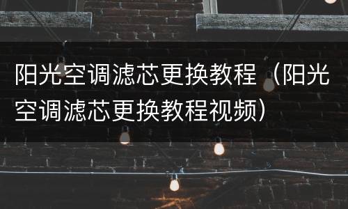 阳光空调滤芯更换教程（阳光空调滤芯更换教程视频）