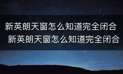新英朗天窗怎么知道完全闭合 新英朗天窗怎么知道完全闭合没