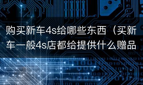 购买新车4s给哪些东西（买新车一般4s店都给提供什么赠品）