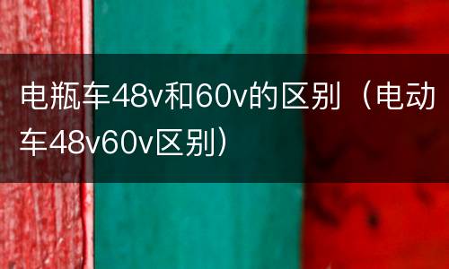 电瓶车48v和60v的区别（电动车48v60v区别）