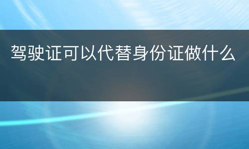 驾驶证可以代替身份证做什么