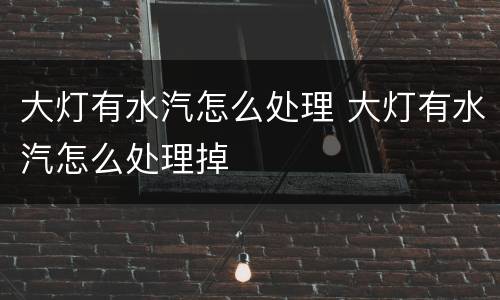大灯有水汽怎么处理 大灯有水汽怎么处理掉