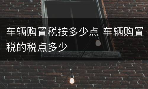 车辆购置税按多少点 车辆购置税的税点多少