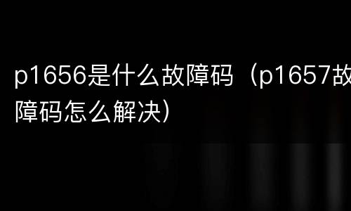 p1656是什么故障码（p1657故障码怎么解决）