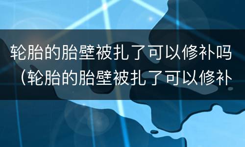 轮胎的胎壁被扎了可以修补吗（轮胎的胎壁被扎了可以修补吗多少钱）