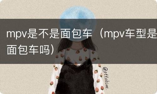 mpv是不是面包车（mpv车型是面包车吗）