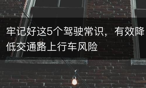 牢记好这5个驾驶常识，有效降低交通路上行车风险