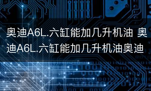 奥迪A6L.六缸能加几升机油 奥迪A6L.六缸能加几升机油奥迪贴吧