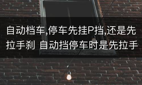 自动档车,停车先挂P挡,还是先拉手刹 自动挡停车时是先拉手刹还是先挂p档