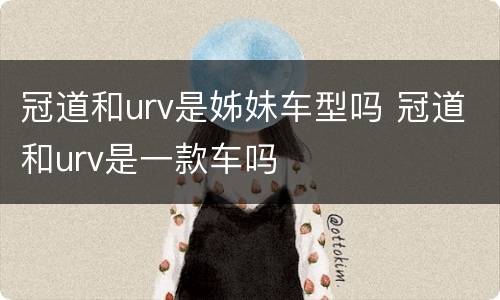 冠道和urv是姊妹车型吗 冠道和urv是一款车吗