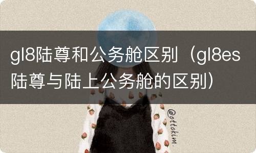 gl8陆尊和公务舱区别（gl8es陆尊与陆上公务舱的区别）