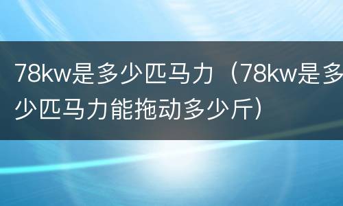 78kw是多少匹马力（78kw是多少匹马力能拖动多少斤）