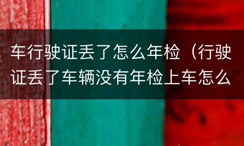 车行驶证丢了怎么年检（行驶证丢了车辆没有年检上车怎么办）