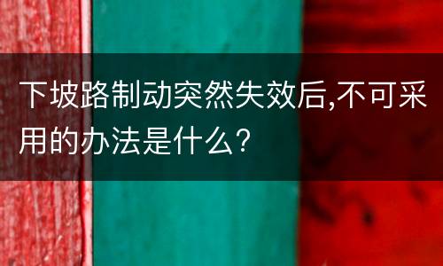 下坡路制动突然失效后,不可采用的办法是什么?