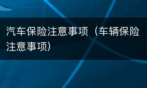 汽车保险注意事项（车辆保险注意事项）