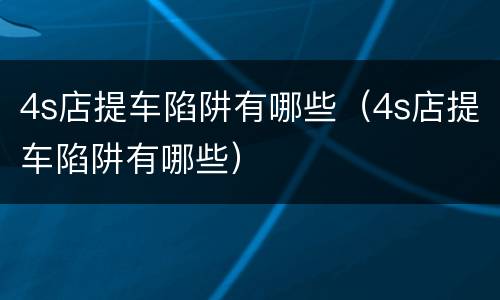 4s店提车陷阱有哪些（4s店提车陷阱有哪些）