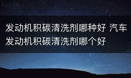 发动机积碳清洗剂哪种好 汽车发动机积碳清洗剂哪个好