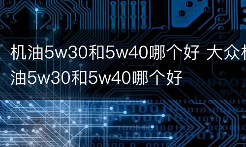 机油5w30和5w40哪个好 大众机油5w30和5w40哪个好
