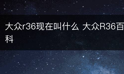 大众r36现在叫什么 大众R36百科