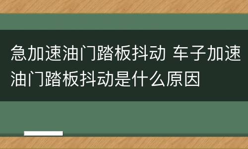 急加速油门踏板抖动 车子加速油门踏板抖动是什么原因