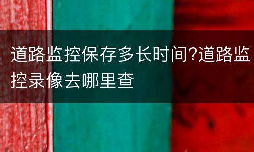 道路监控保存多长时间?道路监控录像去哪里查