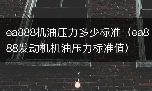 ea888机油压力多少标准（ea888发动机机油压力标准值）